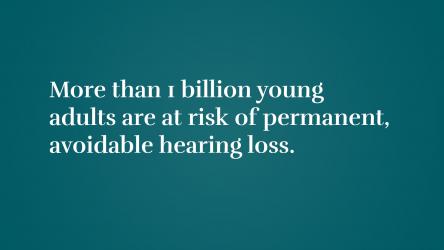 More than 1 billion young adults are at risk of permanent, avoidable hearing loss. 